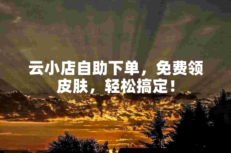 云小店自助下单，免费领皮肤，轻松搞定！