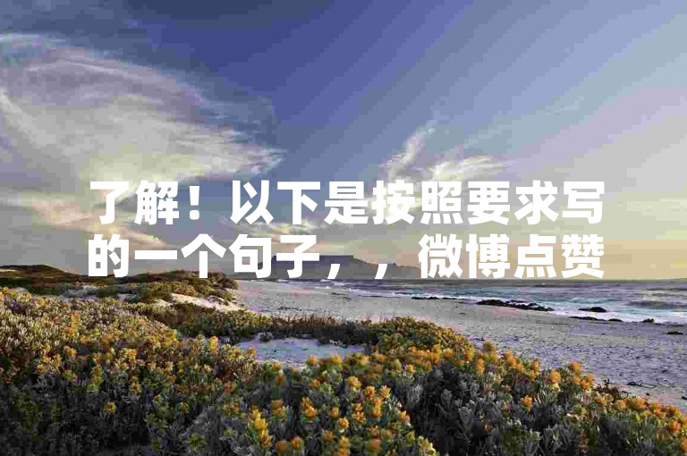 了解！以下是按照要求写的一个句子，，微博点赞提升，低价下单平台商城。