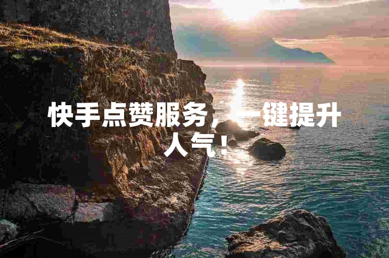 快手点赞服务，一键提升人气！