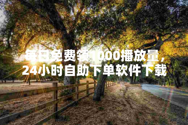 每日免费领1000播放量，24小时自助下单软件下载教程。