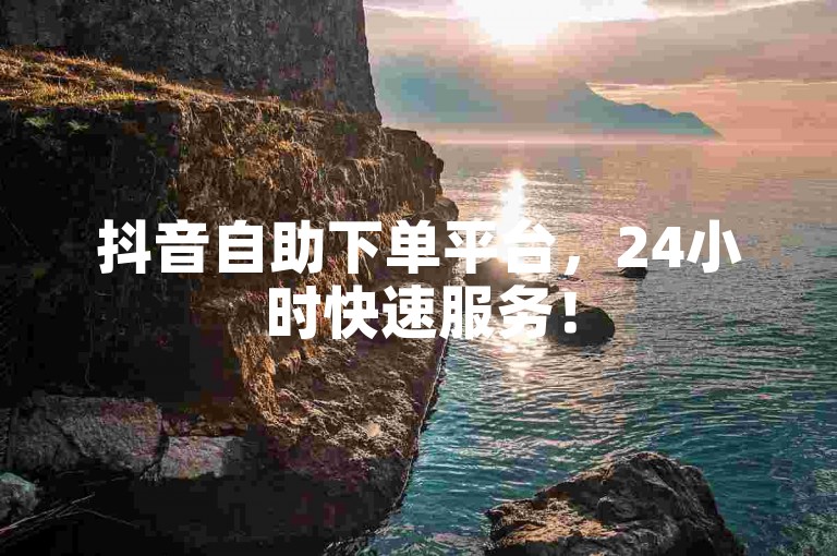 抖音自助下单平台，24小时快速服务！