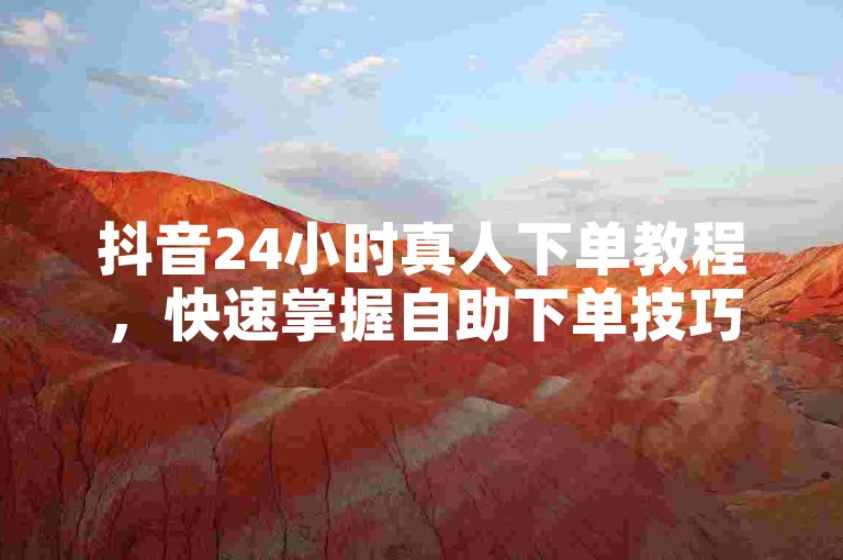抖音24小时真人下单教程，快速掌握自助下单技巧。