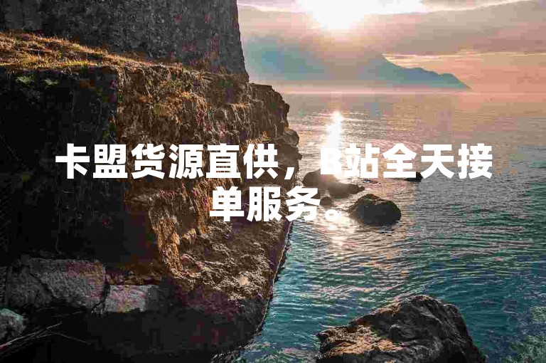 卡盟货源直供，B站全天接单服务。