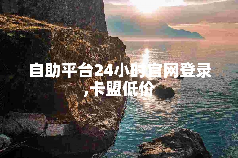 自助平台24小时官网登录,卡盟低价