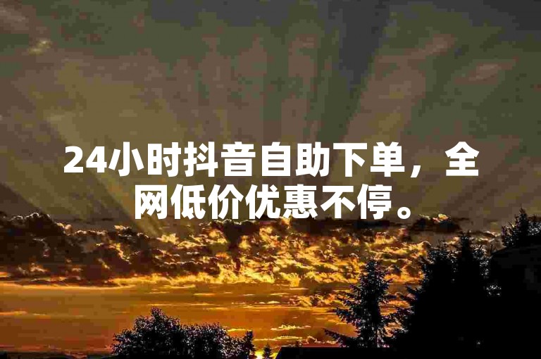 24小时抖音自助下单，全网低价优惠不停。
