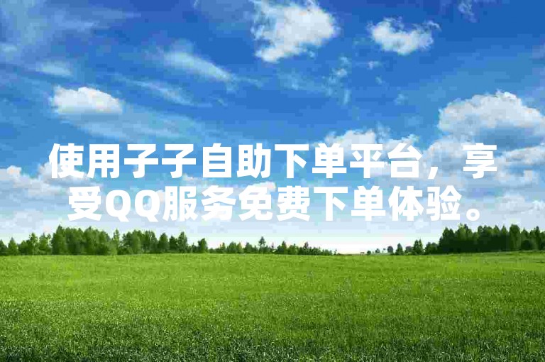 使用子子自助下单平台，享受QQ服务免费下单体验。