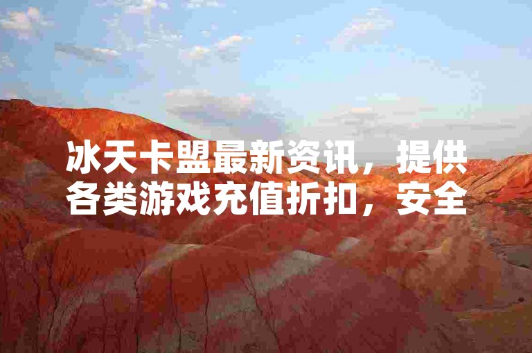 冰天卡盟最新资讯，提供各类游戏充值折扣，安全可靠。