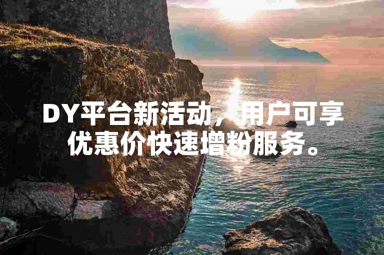 DY平台新活动，用户可享优惠价快速增粉服务。