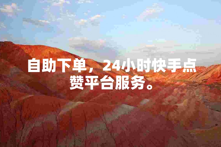 自助下单，24小时快手点赞平台服务。
