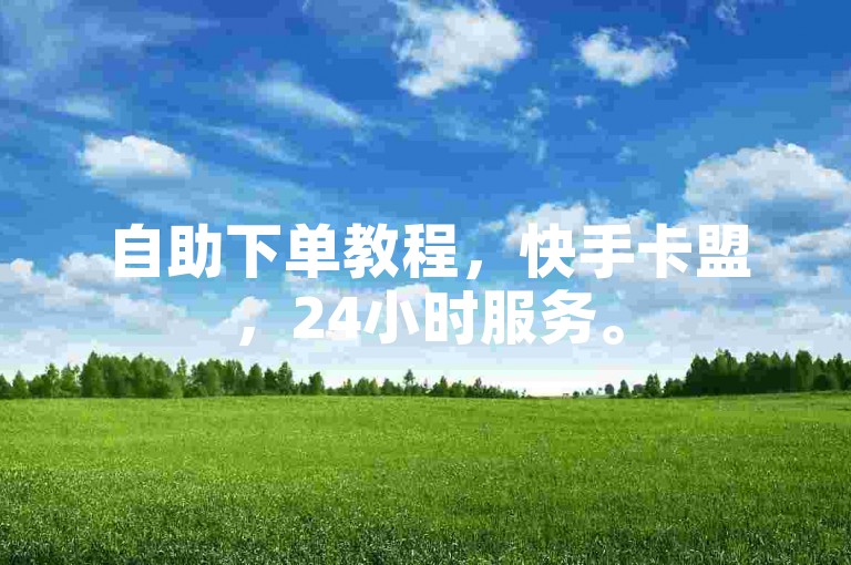 自助下单教程，快手卡盟，24小时服务。