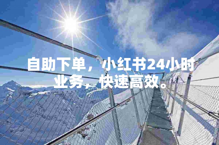 自助下单，小红书24小时业务，快速高效。