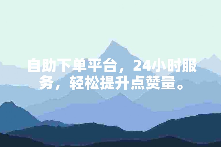 自助下单平台，24小时服务，轻松提升点赞量。