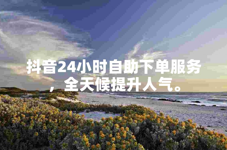 抖音24小时自助下单服务，全天候提升人气。
