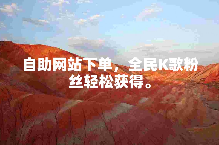 自助网站下单，全民K歌粉丝轻松获得。