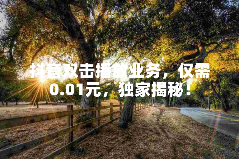 抖音双击播放业务，仅需0.01元，独家揭秘！