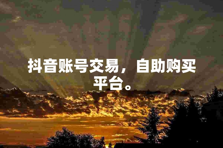 抖音账号交易，自助购买平台。