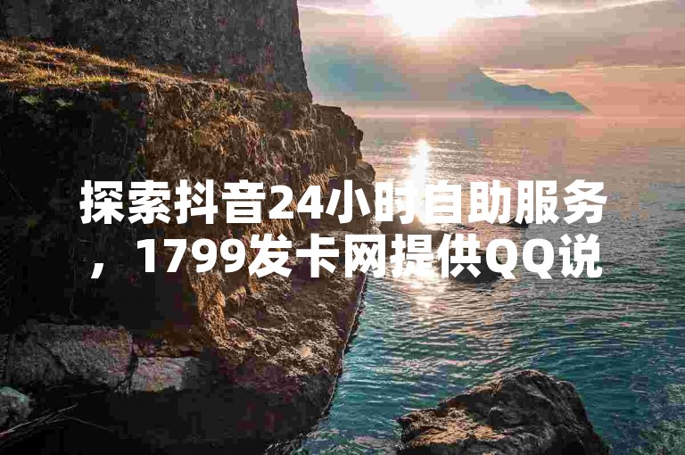 探索抖音24小时自助服务，1799发卡网提供QQ说说赞服务。