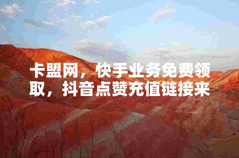 卡盟网，快手业务免费领取，抖音点赞充值链接来袭！