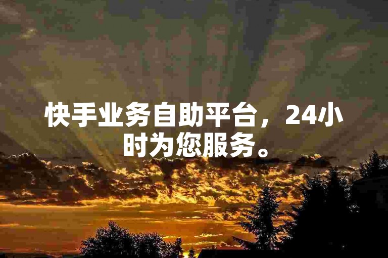 快手业务自助平台，24小时为您服务。