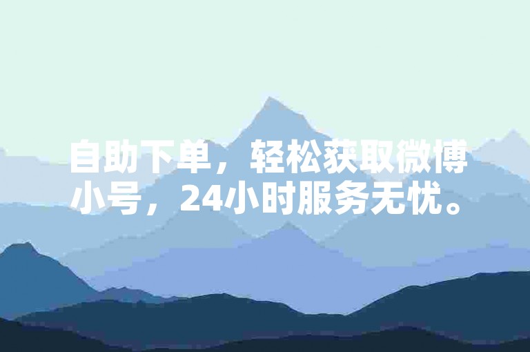 自助下单，轻松获取微博小号，24小时服务无忧。