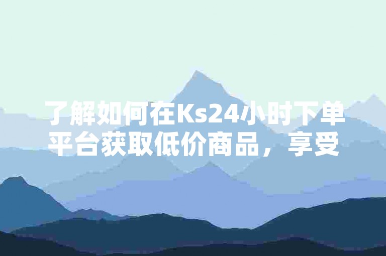 了解如何在Ks24小时下单平台获取低价商品，享受不间断的购物优惠。