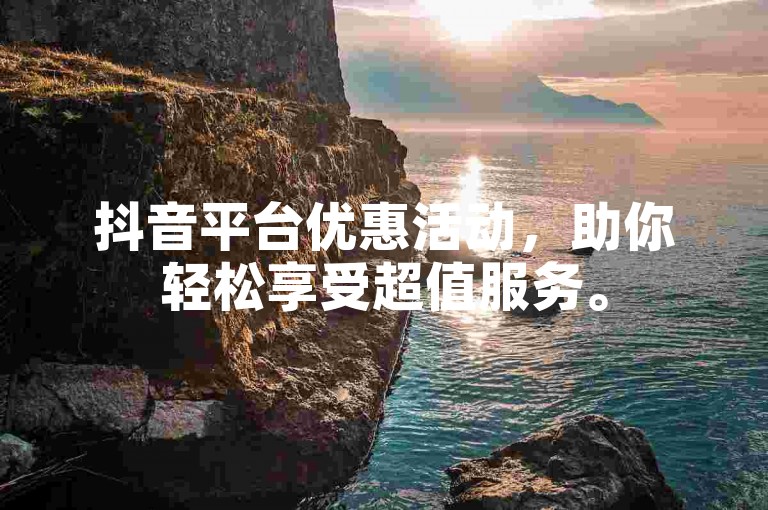 抖音平台优惠活动，助你轻松享受超值服务。