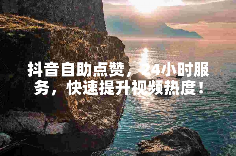 抖音自助点赞，24小时服务，快速提升视频热度！