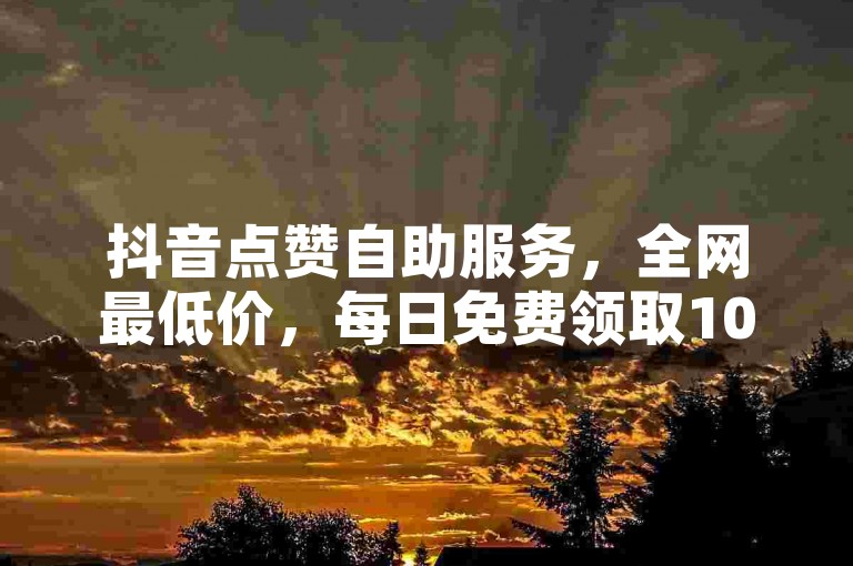 抖音点赞自助服务，全网最低价，每日免费领取1000播放量。