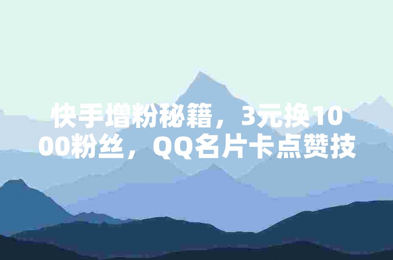 快手增粉秘籍，3元换1000粉丝，QQ名片卡点赞技巧。