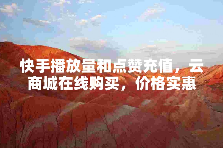 快手播放量和点赞充值，云商城在线购买，价格实惠！