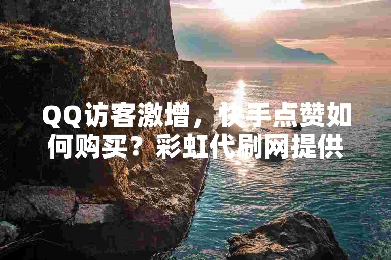QQ访客激增，快手点赞如何购买？彩虹代刷网提供解决方案。