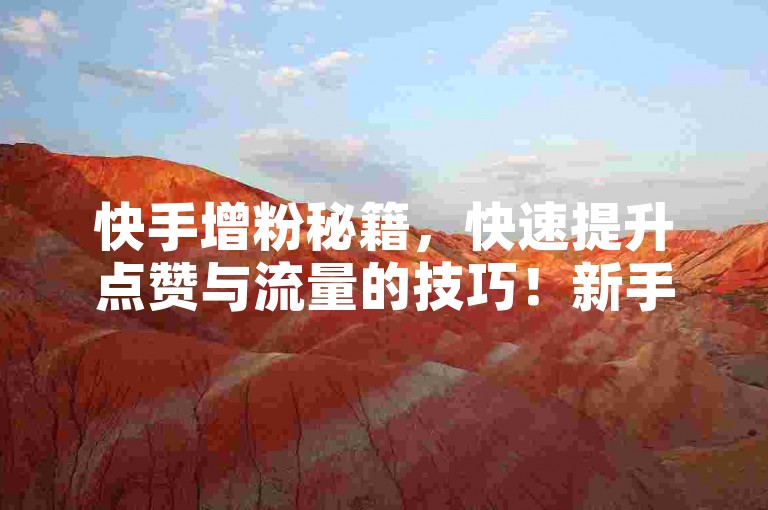 快手增粉秘籍，快速提升点赞与流量的技巧！新手必看！