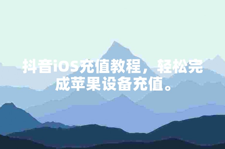 抖音iOS充值教程，轻松完成苹果设备充值。