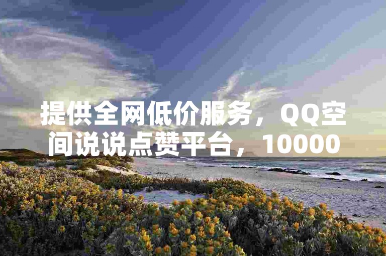 提供全网低价服务，QQ空间说说点赞平台，10000赞免费领取。