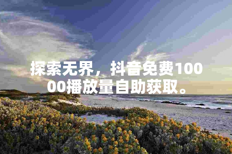 探索无界，抖音免费10000播放量自助获取。