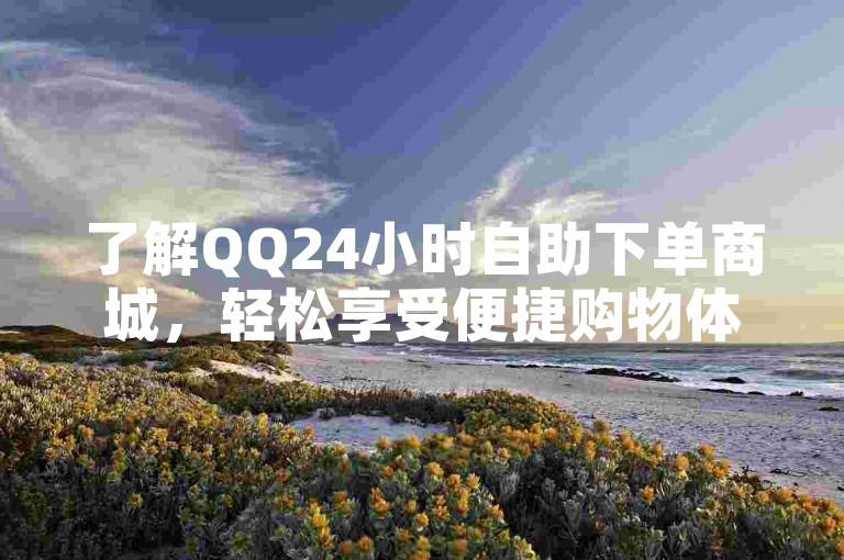 了解QQ24小时自助下单商城，轻松享受便捷购物体验。