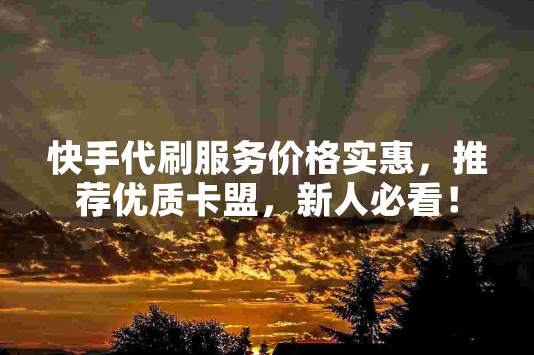 快手代刷服务价格实惠，推荐优质卡盟，新人必看！