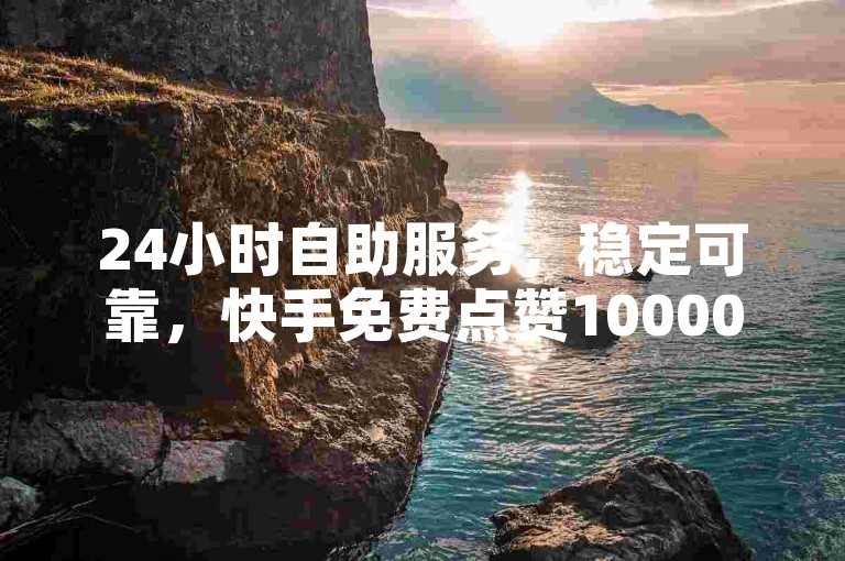 24小时自助服务，稳定可靠，快手免费点赞10000。