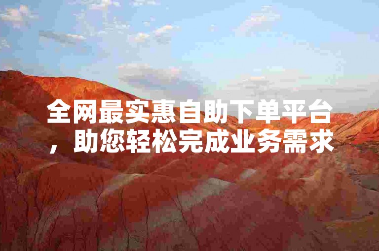 全网最实惠自助下单平台，助您轻松完成业务需求。