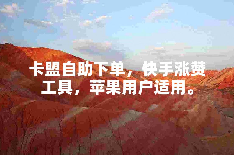 卡盟自助下单，快手涨赞工具，苹果用户适用。