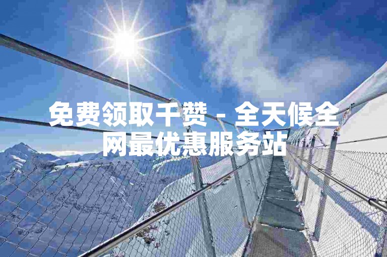 免费领取千赞 - 全天候全网最优惠服务站