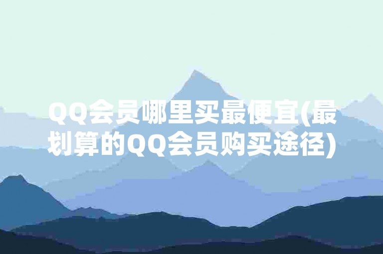 QQ会员哪里买最便宜(最划算的QQ会员购买途径)，QQ超级会员在QQ举办优惠活动的时候购买SVIP很便宜。