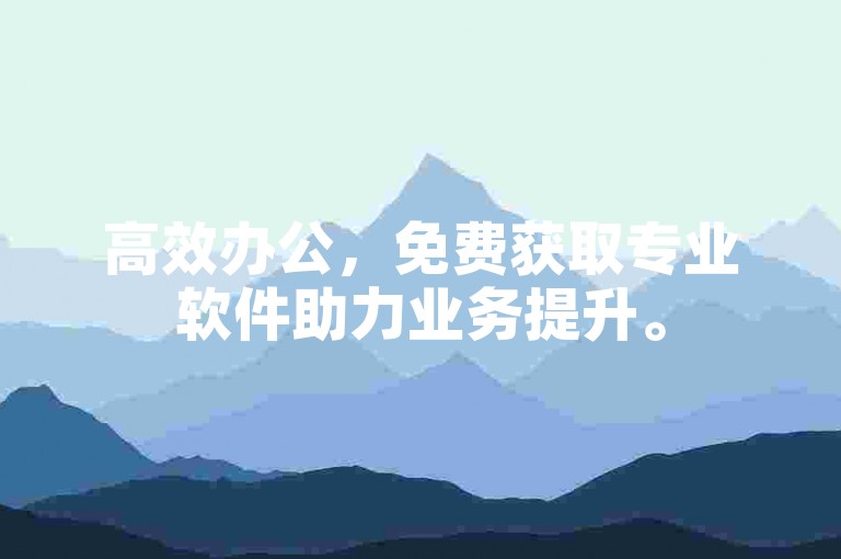 高效办公，免费获取专业软件助力业务提升。