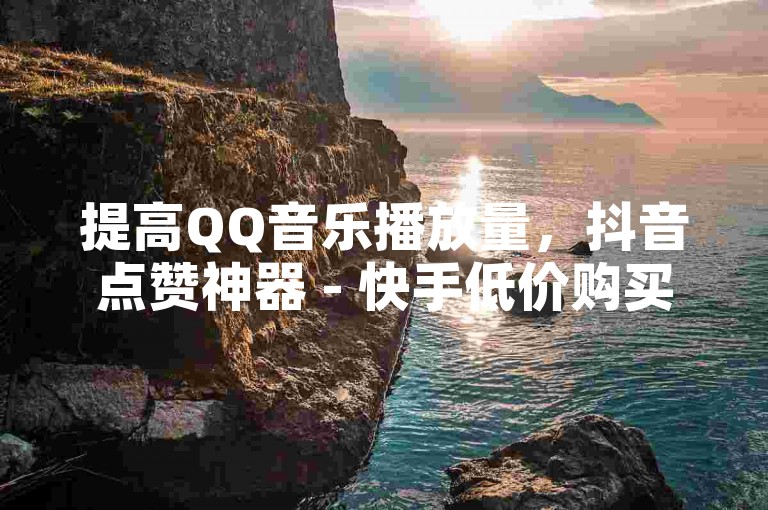 提高QQ音乐播放量，抖音点赞神器 - 快手低价购买平台 - KS业务快速下单。