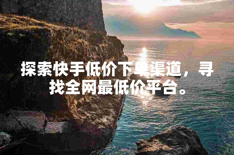 探索快手低价下单渠道，寻找全网最低价平台。