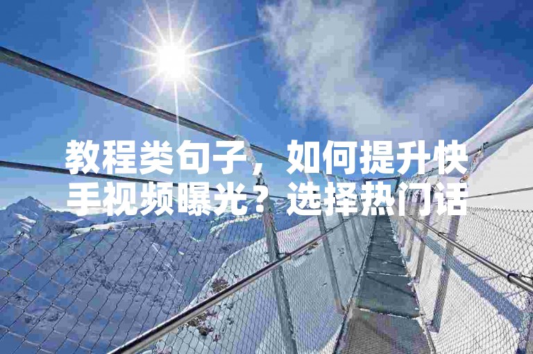 教程类句子，如何提升快手视频曝光？选择热门话题，制作高质量内容。