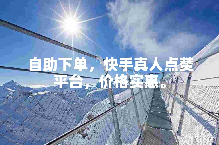 自助下单，快手真人点赞平台，价格实惠。