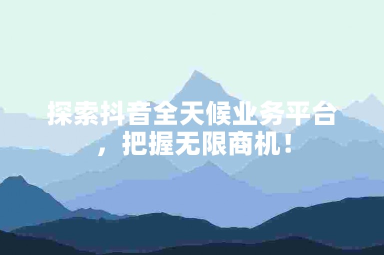 探索抖音全天候业务平台，把握无限商机！