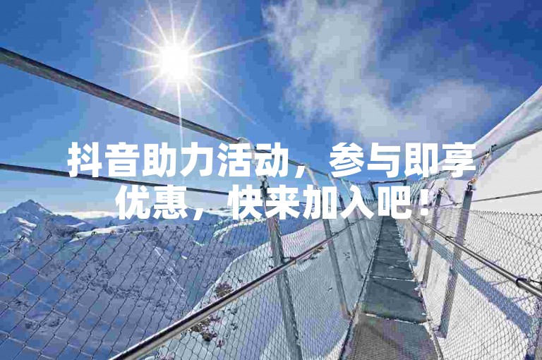抖音助力活动，参与即享优惠，快来加入吧！