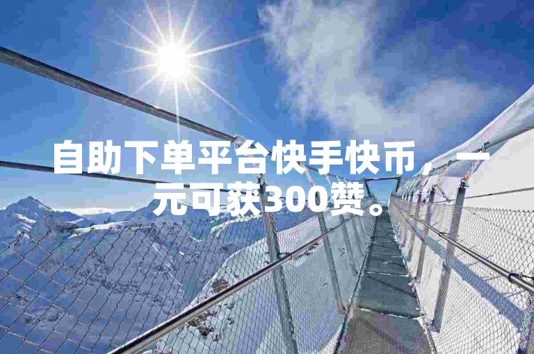 自助下单平台快手快币，一元可获300赞。
